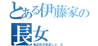 とある伊藤家の長女（私のわがままＬｖ．５）