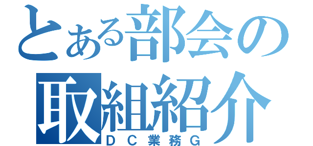 とある部会の取組紹介（ＤＣ業務Ｇ）