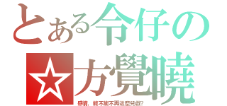 とある令仔の☆方覺曉（感情，能不能不再這麼兒戲？）