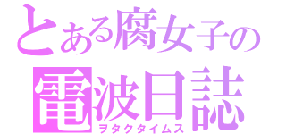 とある腐女子の電波日誌（ヲタクタイムス）