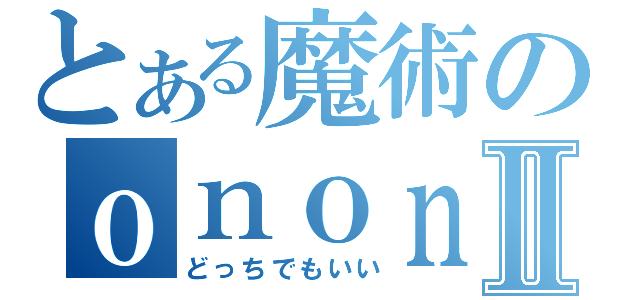 とある魔術のｏｎｏｎｏⅡ（どっちでもいい）