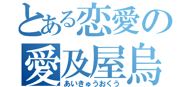 とある恋愛の愛及屋烏（あいきゅうおくう）