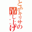 とあるキリサの吊し上げ（ツルス）