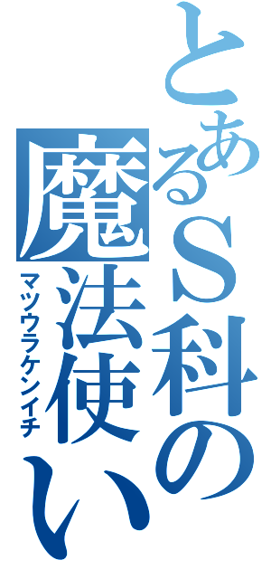 とあるＳ科の魔法使い（マツウラケンイチ）