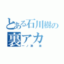 とある石川樹の裏アカ（一ノ瀬 海）