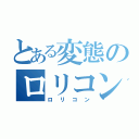 とある変態のロリコン（ロリコン）