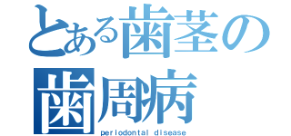 とある歯茎の歯周病（ｐｅｒｉｏｄｏｎｔａｌ ｄｉｓｅａｓｅ）