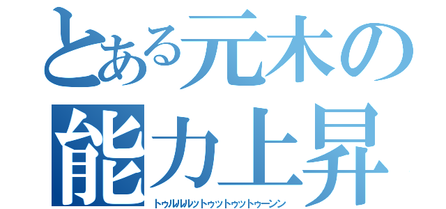 とある元木の能力上昇（トゥルルルットゥットゥットゥーンン）