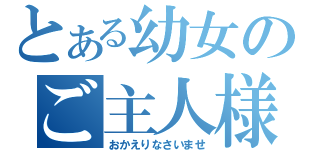 とある幼女のご主人様（おかえりなさいませ）