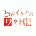 とあるイケメンのワタ日記（）