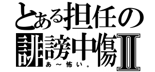 とある担任の誹謗中傷Ⅱ（あ～怖い。）