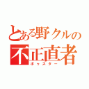 とある野クルの不正直者（ボゥスター）