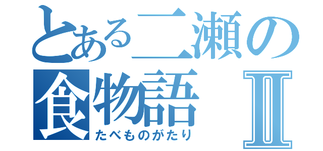 とある二瀬の食物語Ⅱ（たべものがたり）