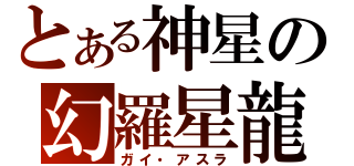 とある神星の幻羅星龍（ガイ・アスラ）