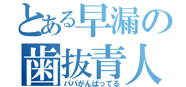 とある早漏の歯抜青人（パパがんばってる）