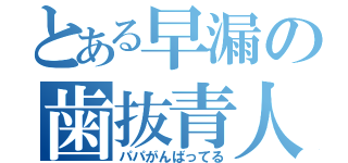 とある早漏の歯抜青人（パパがんばってる）