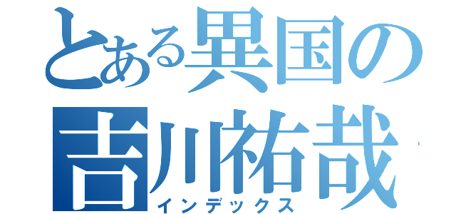 とある異国の吉川祐哉（インデックス）