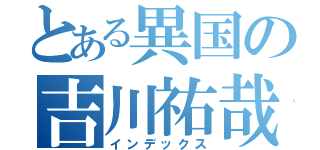 とある異国の吉川祐哉（インデックス）