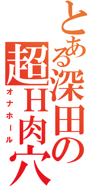 とある深田の超Ｈ肉穴（オナホール）