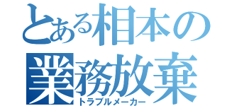 とある相本の業務放棄（トラブルメーカー）