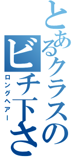 とあるクラスのビチ下さん（ロングヘアー）