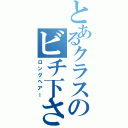 とあるクラスのビチ下さん（ロングヘアー）