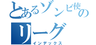 とあるゾンビ使いのリーグ（インデックス）