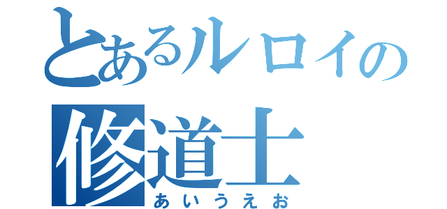 とあるルロイの修道士（あいうえお）