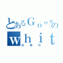 とあるＧｏｏｇｌｅアプリののｗｈｉｔｅｃｌｏｃｋ（白時計）