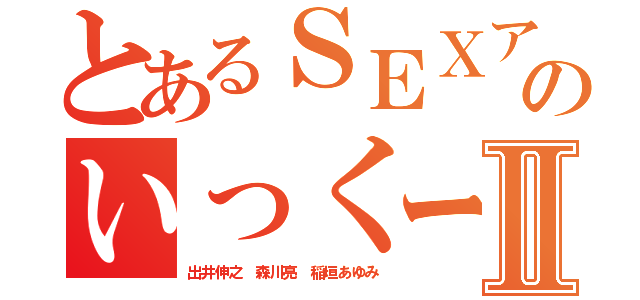 とあるＳＥＸアプリのいっくーんＬＩＮＥⅡ（出井伸之 森川亮 稲垣あゆみ）