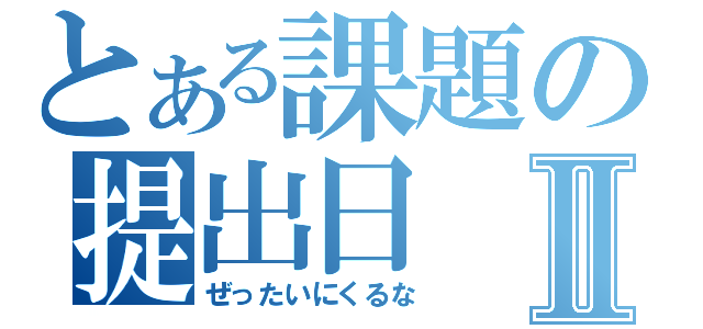 とある課題の提出日Ⅱ（ぜったいにくるな）