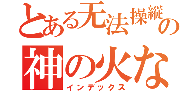 とある无法操縦の神の火な（インデックス）