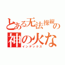 とある无法操縦の神の火な（インデックス）