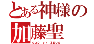 とある神様の加藤聖（ＧＯＤ ｏｒ ＺＥＵＳ）