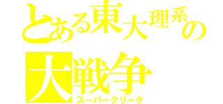 とある東大理系の大戦争（スーパークリーク）