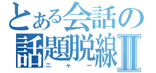 とある会話の話題脱線Ⅱ（ニャー）