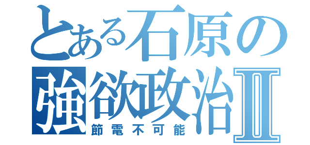 とある石原の強欲政治Ⅱ（節電不可能）