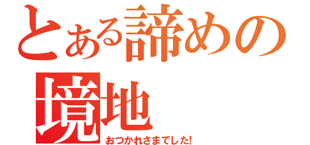 とある諦めの境地（おつかれさまでした！）