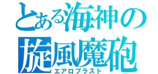 とある海神の旋風魔砲（エアロブラスト）