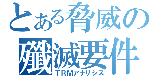 とある脅威の殲滅要件（ＴＲＭアナリシス）