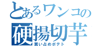 とあるワンコの硬揚切芋（買い占めポテト）