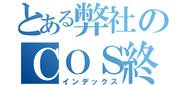 とある弊社のＣＯＳ終了（インデックス）