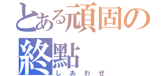 とある頑固の終點（しあわせ）