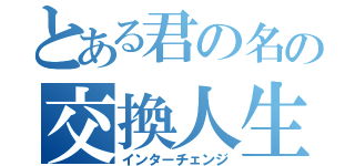 とある君の名の交換人生（インターチェンジ）