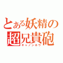 とある妖精の超兄貴砲（キャノンホウ）