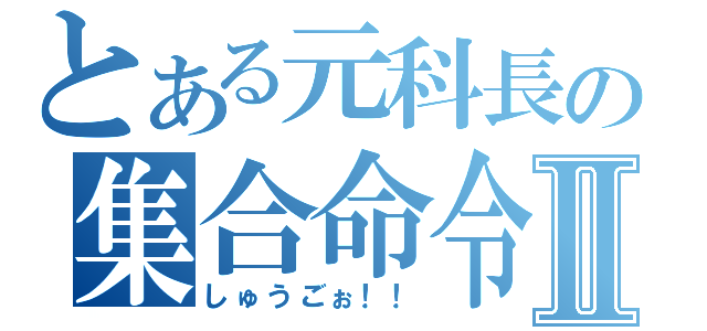 とある元科長の集合命令Ⅱ（しゅうごぉ！！）