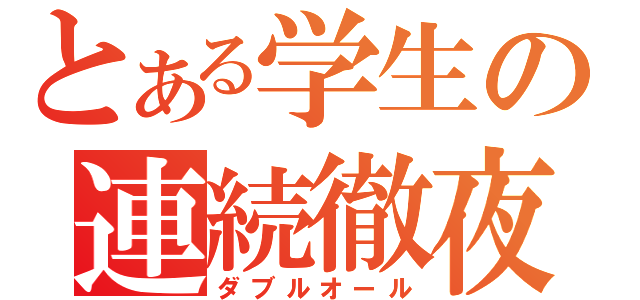 とある学生の連続徹夜（ダブルオール）