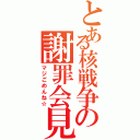 とある核戦争の謝罪会見（マジごめんね☆）