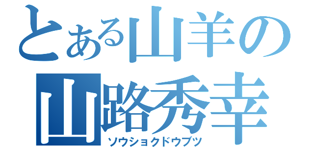 とある山羊の山路秀幸（ソウショクドウブツ）