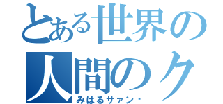 とある世界の人間のクズ（みはるサァン✌）